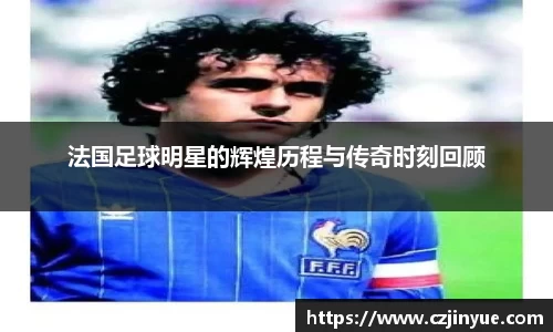 法国足球明星的辉煌历程与传奇时刻回顾