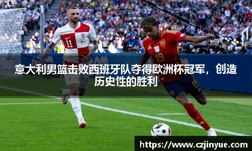 意大利男篮击败西班牙队夺得欧洲杯冠军，创造历史性的胜利