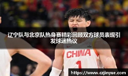 辽宁队与北京队热身赛精彩回顾双方球员表现引发球迷热议